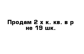 Продам 2-х к. кв. в р-не 19 шк.